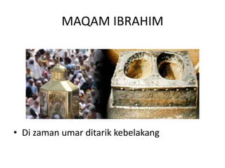 MAQAM IBRAHIM
• Di zaman umar ditarik kebelakang
 