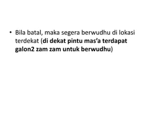 • Bila batal, maka segera berwudhu di lokasi
terdekat (di dekat pintu mas’a terdapat
galon2 zam zam untuk berwudhu)
 