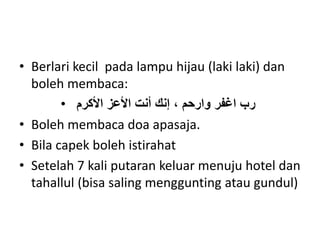 • Berlari kecil pada lampu hijau (laki laki) dan
boleh membaca:
• ‫وارحم‬ ‫اغفر‬ ‫رب‬
،
‫األكرم‬ ‫األعز‬ ‫أنت‬ ‫إنك‬
• Boleh membaca doa apasaja.
• Bila capek boleh istirahat
• Setelah 7 kali putaran keluar menuju hotel dan
tahallul (bisa saling menggunting atau gundul)
 