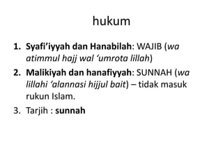 hukum
1. Syafi’iyyah dan Hanabilah: WAJIB (wa
atimmul hajj wal ‘umrota lillah)
2. Malikiyah dan hanafiyyah: SUNNAH (wa
lillahi ‘alannasi hijjul bait) – tidak masuk
rukun Islam.
3. Tarjih : sunnah
 
