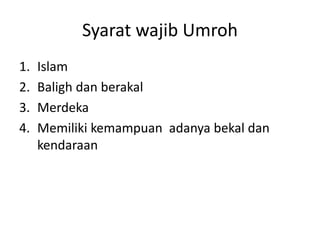 Syarat wajib Umroh
1. Islam
2. Baligh dan berakal
3. Merdeka
4. Memiliki kemampuan adanya bekal dan
kendaraan
 