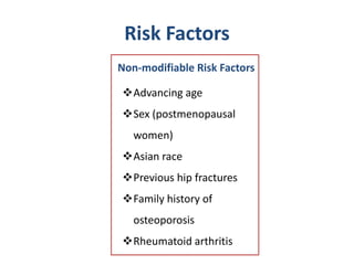 Risk Factors
Non-modifiable Risk Factors
Advancing age
Sex (postmenopausal
women)
Asian race
Previous hip fractures
Family history of
osteoporosis
Rheumatoid arthritis
 