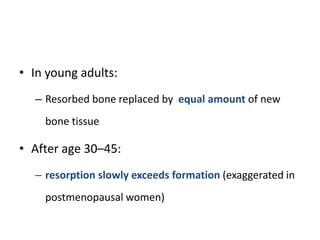 • In young adults:
– Resorbed bone replaced by equal amount of new
bone tissue
• After age 30–45:
– resorption slowly exceeds formation (exaggerated in
postmenopausal women)
 