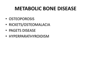 METABOLIC BONE DISEASE
• OSTEOPOROSIS
• RICKETS/OSTEOMALACIA
• PAGETS DISEASE
• HYPERPARATHYROIDISM
 