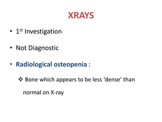 XRAYS
• 1st Investigation
• Not Diagnostic
• Radiological osteopenia :
 Bone which appears to be less ‘dense’ than
normal on X-ray
 