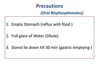 Precautions
(Oral Bisphosphonates)
1. Empty Stomach (reflux with food )
2. Full glass of Water (Dilute)
3. Donot lie down till 30 min (gastric emptying )
 