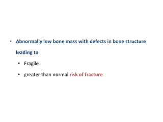 • Abnormally low bone mass with defects in bone structure
leading to
• Fragile
• greater than normal risk of fracture
 