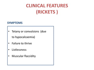CLINICAL FEATURES
(RICKETS )
• Tetany or convulsions (due
to hypocalcaemia)
• Failure to thrive
• Listlessness
• Muscular flaccidity
SYMPTOMS
 