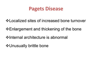 Pagets Disease
Localized sites of increased bone turnover
Enlargement and thickening of the bone
Internal architecture is abnormal
Unusually brittle bone
 