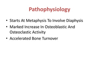 Pathophysiology
• Starts At Metaphysis To Involve Diaphysis
• Marked Increase In Osteoblastic And
Osteoclastic Activity
• Accelerated Bone Turnover
 