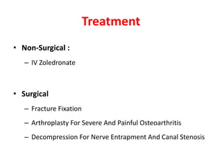 Treatment
• Non-Surgical :
– IV Zoledronate
• Surgical
– Fracture Fixation
– Arthroplasty For Severe And Painful Osteoarthritis
– Decompression For Nerve Entrapment And Canal Stenosis
 