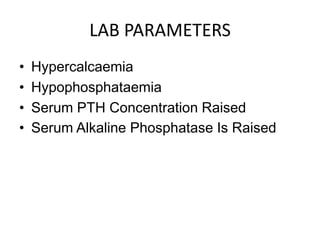 LAB PARAMETERS
• Hypercalcaemia
• Hypophosphataemia
• Serum PTH Concentration Raised
• Serum Alkaline Phosphatase Is Raised
 
