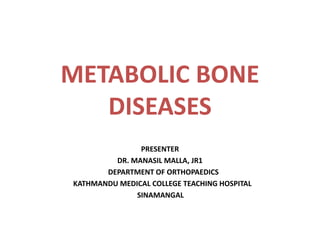 METABOLIC BONE
DISEASES
PRESENTER
DR. MANASIL MALLA, JR1
DEPARTMENT OF ORTHOPAEDICS
KATHMANDU MEDICAL COLLEGE TEACHING HOSPITAL
SINAMANGAL
 