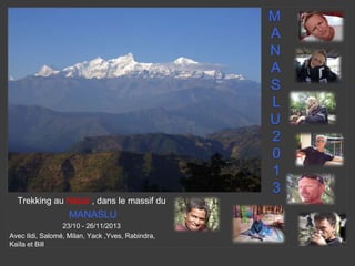 M
A
N
A
S
L
U
2
0
1
3
Trekking au Népal , dans le massif du
MANASLU
23/10 - 26/11/2013
Avec Ildi, Salomé, Milan, Yack ,Yves, Rabindra,
Kaïla et Bill
 