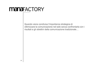 Quando viene condivisa l’importanza strategica di
     ottimizzare la comunicazione nel web senza confrontarla con i
     risultati e gli obiettivi della comunicazione tradizionale…




13
 