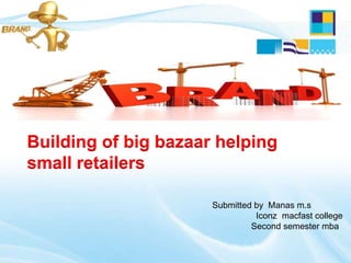 Submitted by Manas m.s
Iconz macfast college
Second semester mba
Building of big bazaar helping
small retailers
 