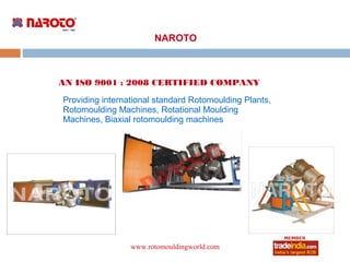 NAROTO



AN ISO 9001 : 2008 CERTIFIED COMPANY
Providing international standard Rotomoulding Plants,
Rotomoulding Machines, Rotational Moulding
Machines, Biaxial rotomoulding machines




                 www.rotomouldingworld.com
 
