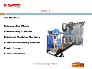 NAROTO

Our Products


Rotomoulding Plants

Rotomoulding Machines

Rotational Moulding Machines

Biaxial rotomoulding machines

Plastic Extruder

Plastic Pulverizer



                        www.rotomouldingworld.com
                                 roto1234
 