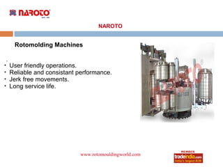 NAROTO


         Rotomolding Machines

    .

        User friendly operations.

        Reliable and consistant performance.

        Jerk free movements.

        Long service life.




                                www.rotomouldingworld.com
                                         roto1234
 