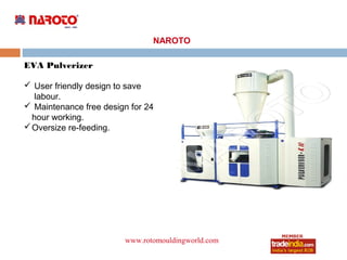 NAROTO

EVA Pulverizer

 User friendly design to save
   labour.
 Maintenance free design for 24
  hour working.
 Oversize re-feeding.




                        www.rotomouldingworld.com
                                   roto1234
 