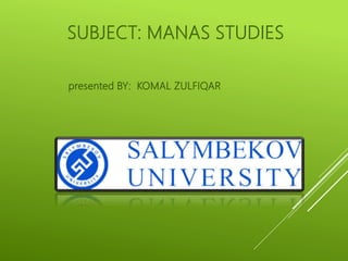 SUBJECT: MANAS STUDIES
presented BY: KOMAL ZULFIQAR
 