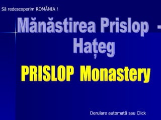 Mănăstirea Prislop  -  Haţeg Să redescoperim ROMÂNIA ! PRISLOP  Monastery Derulare automat ă  sau Cl i ck 