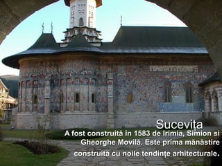 Suceviţa A fost construită în 1583 de Irimia, Simion si Gheorghe Movilă. Este prima mănăstire construită cu noile tendinţe arhitecturale . 