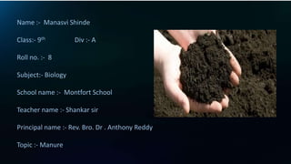 Name :- Manasvi Shinde
Class:- 9th Div :- A
Roll no. :- 8
Subject:- Biology
School name :- Montfort School
Teacher name :- Shankar sir
Principal name :- Rev. Bro. Dr . Anthony Reddy
Topic :- Manure
 