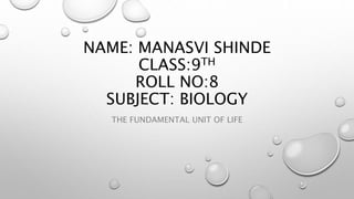 NAME: MANASVI SHINDE
CLASS:9TH
ROLL NO:8
SUBJECT: BIOLOGY
THE FUNDAMENTAL UNIT OF LIFE
 