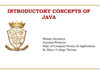 INTRODUCTORY CONCEPTS OF
JAVA
Manasy Jayasurya
Assistant Professor
Dept. of Computer Science & Applications
St. Mary’s College Thrissur
 