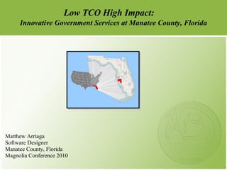 Low TCO High Impact:
     Innovative Government Services at Manatee County, Florida




Matthew Arriaga
Software Designer
Manatee County, Florida
Magnolia Conference 2010
 