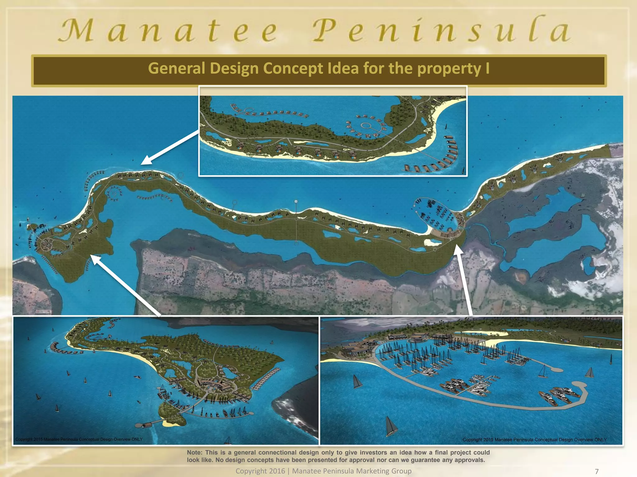 7
General Design Concept Idea for the property I
Note: This is a general connectional design only to give investors an idea how a final project could
look like. No design concepts have been presented for approval nor can we guarantee any approvals.
Copyright 2016 | Manatee Peninsula Marketing Group
 
