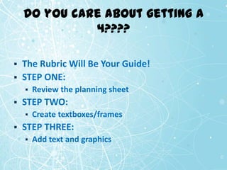 Do you care about getting a
              4????

   The Rubric Will Be Your Guide!
   STEP ONE:
       Review the planning sheet
   STEP TWO:
       Create textboxes/frames
   STEP THREE:
       Add text and graphics
 