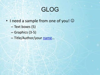 GLOG
• I need a sample from one of you! 
  – Text boxes (5)
  – Graphics (3-5)
  – Title/Author/your name…
 