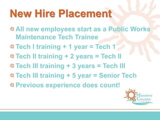 New Hire Placement
All new employees start as a Public Works
Maintenance Tech Trainee
Tech I training + 1 year = Tech 1
Tech II training + 2 years = Tech II
Tech III training + 3 years = Tech III
Tech III training + 5 year = Senior Tech
Previous experience does count!
 