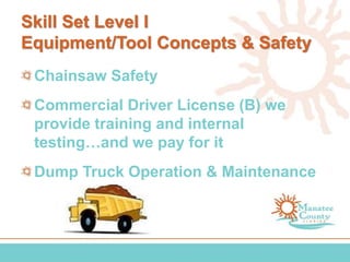 Skill Set Level I
Equipment/Tool Concepts & Safety
Chainsaw Safety
Commercial Driver License (B) we
provide training and internal
testing…and we pay for it
Dump Truck Operation & Maintenance
 