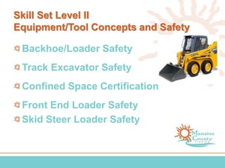 Skill Set Level II
Equipment/Tool Concepts and Safety
Backhoe/Loader Safety
Track Excavator Safety
Confined Space Certification
Front End Loader Safety
Skid Steer Loader Safety
 