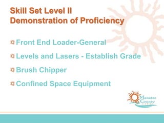 Skill Set Level II
Demonstration of Proficiency
Front End Loader-General
Levels and Lasers - Establish Grade
Brush Chipper
Confined Space Equipment
 