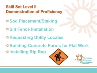 Skill Set Level II
Demonstration of Proficiency
Sod Placement/Staking
Silt Fence Installation
Requesting Utility Locates
Building Concrete Forms for Flat Work
Installing Rip Rap
 