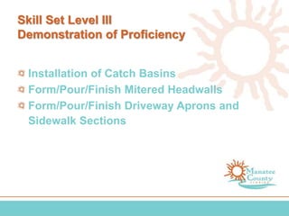 Skill Set Level III
Demonstration of Proficiency
Installation of Catch Basins
Form/Pour/Finish Mitered Headwalls
Form/Pour/Finish Driveway Aprons and
Sidewalk Sections
 