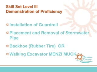 Skill Set Level III
Demonstration of Proficiency
Installation of Guardrail
Placement and Removal of Stormwater
Pipe
Backhoe (Rubber Tire) OR
Walking Excavator MENZI MUCK
 