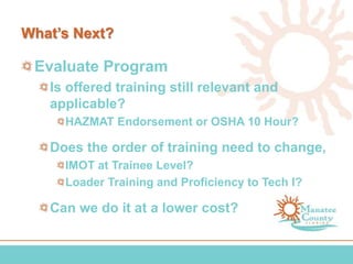 What’s Next?
Evaluate Program
Is offered training still relevant and
applicable?
HAZMAT Endorsement or OSHA 10 Hour?
Does the order of training need to change,
IMOT at Trainee Level?
Loader Training and Proficiency to Tech I?
Can we do it at a lower cost?
 