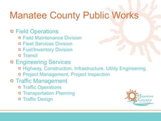 Manatee County Public Works
Field Operations
Field Maintenance Division
Fleet Services Division
Fuel/Inventory Division
Transit
Engineering Services
Highway, Construction, Infrastructure, Utility Engineering
Project Management, Project Inspection
Traffic Management
Traffic Operations
Transportation Planning
Traffic Design
 