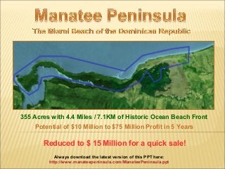 Reduced to $ 15 Million for a quick sale!
355 Acres with 4.4 Miles / 7.1KM of Historic Ocean Beach Front
Always download the latest version of this PPT here:
http://www.manateepeninsula.com/ManateePeninsula.ppt
Potential of $10 Million to $75 Million Profit in 5 Years
 