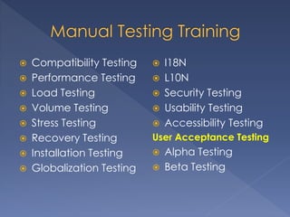  Compatibility Testing
 Performance Testing
 Load Testing
 Volume Testing
 Stress Testing
 Recovery Testing
 Installation Testing
 Globalization Testing
 I18N
 L10N
 Security Testing
 Usability Testing
 Accessibility Testing
User Acceptance Testing
 Alpha Testing
 Beta Testing
 