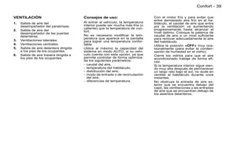 Confort - 39

VENTILACIÓN                              Consejos de uso:                        Con el motor frío y para evitar que
                                                                                 entre demasiado aire frío en el ha-
1.   Salida de aire del                  Al entrar al vehículo, la temperatura   bitáculo, el caudal de aire que entra
     desempañador del parabrisas.        interior puede ser mucha más fría (o    por la ventilación va aumentando
                                         caliente) que la temperatura de con-    progresivamente hasta alcanzar el
2.   Salida de aire del                  fort.
     desempañador de las puertas                                                 nivel óptimo. Coloque la palanca de
     delanteras.                         No es necesario modiﬁcar la tem-        caudal de aire a un nivel suﬁciente
                                         peratura que aparece en la pantalla     para renovar adecuadamente el aire
3.   Ventilaciones laterales.            para lograr una temperatura confor-     del habitáculo.
4.   Ventilaciones centrales.            table.                                  Utilice la posición «OFF» muy oca-
5.   Salida de aire delantera dirigida   Utilice al máximo la capacidad del      sionalmente (para evitar la conden-
     a los pies de los ocupantes.        sistema en modo AUTO, si su vehí-       sación de humedad en el vidrio).
6.   Salida de aire trasera dirigida a   culo cuenta con esta opción, ya que     Cierre los vidrios para que el aire
     los pies de los ocupantes.          permite controlar de forma optimiza-    acondicionado trabaje de forma eﬁ-
                                         da los siguientes parámetros:           caz.
                                         - caudal del aire,                      Si la temperatura interior sigue sien-
                                         - temperatura del habitáculo,           do muy alta después de permanecer
                                         - distribución del aire,                un largo rato bajo el sol, no dude en
                                         - modo de entrada o de recirculación    ventilar el habitáculo durante unos
                                           del aire,                             instantes.
                                         - diferencias de temperatura.           No obstruya la entrada de aire ex-
                                                                                 terior que se encuentra debajo del
                                                                                 capó, las ventilaciones y las entradas
                                                                                 de aire que se encuentran debajo de
                                                                                 los asientos delanteros.
 