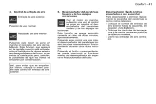 Confort - 41

4.   Control de entrada de aire          5.   Desempañador del parabrisas        Desempañador rápido (vidrios
                                              trasero y de los espejos           empañados o con escarcha)
        Entrada de aire exterior.             retrovisores                       Para desempañar o eliminar rápida-
                                                                                 mente la escarcha del parabrisas o
                                                  Con el motor en marcha,        de los vidrios laterales:
                                                  pulsando una vez el control
                                                  se pone en marcha el des-      - Coloque el control de entrada de
Posición de uso normal.                           empañador del parabrisas         aire exterior hacia la izquierda, en
                                                  trasero y de los espejos re-     posición «Aire Exterior»,
                                         trovisores.                             - Coloque los controles de tempera-
                                         Esta función se apaga automáti-           tura y de caudal de aire en posición
        Reciclado del aire interior.                                               de apertura máxima,
                                         camente al cabo de doce minutos,
                                         aproximadamente.                        - Cierre las entradas de aire centra-
                                                                                   les.
                                         Pulsando este control una vez más,
Pulsando este botón se pone en           el desempañador del parabrisas tra-
marcha el reciclado del aire del ha-     sero se pone nuevamente en funcio-
bitáculo. Esta función, que aparece      namiento durante otros doce minu-
en la pantalla cuando está activada,     tos.
aísla el habitáculo de olores exterio-   Pulsando el botón correspondiente,
res desagradables o del humo, incre-     se puede interrumpir el funciona-
menta la calefacción pero, también,      miento del desempañador sin espe-
la posibilidad de que los vidrios se     rar el ﬁnal automático del ciclo.
empañen por condensación.

Así, para evitar que se empañen
los vidrios, coloque lo antes posi-
ble este control en entrada de aire
exterior.
 