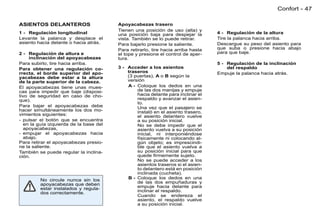 Confort - 47

ASIENTOS DELANTEROS                     Apoyacabezas trasero
                                        Tienen una posición de uso (alta) y
1 - Regulación longitudinal             una posición baja para despejar la        4 - Regulación de la altura
Levante la palanca y desplace el        vista. También se lo puede retirar.       Tire la palanca hacia arriba.
asiento hacia delante o hacia atrás.    Para bajarlo presione la saliente.        Descargue su peso del asiento para
                                        Para retirarlo, tire hacia arriba hasta   que suba o presione hacia abajo
2 - Regulación de altura e              el tope y presione el control de aper-    para que baje.
     inclinación del apoyacabezas       tura.
Para subirlo, tire hacia arriba.                                                  5 - Regulación de la inclinación
Para obtener una regulación co-         3 - Acceder a los asientos                    del respaldo
rrecta, el borde superior del apo-          traseros                              Empuje la palanca hacia atrás.
yacabezas debe estar a la altura            (3 puertas), A o B según la
de la parte superior de la cabeza.          versión
El apoyacabezas tiene unas mues-            A - Coloque los dedos en una
cas para impedir que baje (disposi-             de las dos manijas y empuje
tivo de seguridad en caso de cho-               hacia delante para inclinar el
que).                                           respaldo y avanzar el asien-
                                                to.
Para bajar el apoyacabezas debe                 Una vez que el pasajero se
hacer simultáneamente los dos mo-               instaló en el asiento trasero,
vimientos siguientes:                           el asiento delantero vuelve
- pulsar el botón que se encuentra              a su posición inicial.
  en la guía izquierda de la base del           No se debe impedir que el
  apoyacabezas,                                 asiento vuelva a su posición
- empujar el apoyacabezas hacia                 inicial, ni interponiéndose
  abajo.                                        físicamente ni colocando al-
Para retirar el apoyacabezas presio-            gún objeto; es imprescindi-
ne la saliente.                                 ble que el asiento vuelva a
También se puede regular la inclina-            su posición inicial para que
ción.                                           quede ﬁrmemente sujeto.
                                                No se puede acceder a los
                                                asientos traseros si el asien-
                                                to delantero está en posición
                                                inclinada (cucheta).
         No circule nunca sin los           B - Coloque los dedos en una
         apoyacabezas que deben                 de las dos empuñaduras y
         estar instalados y regula-             empuje hacia delante para
         dos correctamente.                     inclinar el respaldo.
                                                Cuando se endereza el
                                                asiento, el respaldo vuelve
                                                a su posición inicial.
 