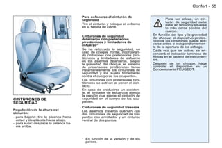 Confort - 55

                                        Para colocarse el cinturón de
                                        seguridad                                        Para ser eﬁcaz, un cin-
                                                                                         turón de seguridad debe
                                        Tire el cinturón y coloque el extremo            estar en tensión y situarse
                                        en la hebilla de cierre.                         lo más cerca posible del
                                                                                         cuerpo.
                                        Cinturones de seguridad                 En función del tipo y la gravedad
                                        delanteros con pretensores              del choque, el dispositivo pirotéc-
                                        pirotécnicos y limitadores de           nico de los cinturones puede acti-
                                        esfuerzo*                               varse antes e independientemen-
                                                                                te de la apertura de los airbags.
                                        Se ha reforzado la seguridad, en        Cada vez que se active, se en-
                                        caso de choque frontal, incorporan-     cenderá el indicador luminoso de
                                        do cinturones con pretensores piro-     Airbag en el tablero de instrumen-
                                        técnicos y limitadores de esfuerzo      tos.
                                        en los asientos delanteros. Según
                                        la gravedad del choque, el sistema      Después de un choque, haga
                                        de pretensores pirotécnicos tensa       controlar el dispositivo en un
                                        instantáneamente los cinturones de      Concesionario PEUGEOT.
                                        seguridad y los sujeta ﬁrmemente
                                        contra el cuerpo de los ocupantes.
                                        Los cinturones con pretensores piro-
                                        técnicos se activan al poner el con-
                                        tacto.
                                        En caso de producirse un acciden-
                                        te, el limitador de esfuerzos atenúa
                                        la presión que ejerce el cinturón de
CINTURONES DE                           seguridad en el cuerpo de los ocu-
SEGURIDAD                               pantes.
                                        Cinturones de seguridad traseros
Regulación de la altura del             Los asientos traseros cuentan con
cinturón:                               dos cinturones de seguridad de tres
- para bajarlo: tire la palanca hacia   puntos con enrollador y un cinturón
  usted y desplácela hacia abajo,       ventral de dos puntos.
- para subir: desplace la palanca ha-
  cia arriba.



                                        * En función de la versión y de los
                                          países.
 