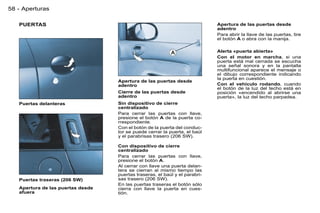 58 - Aperturas

   PUERTAS                                                                   Apertura de las puertas desde
                                                                             adentro
                                                                             Para abrir la llave de las puertas, tire
                                                                             el botón A o abra con la manija.

                                                                             Alerta «puerta abierta»
                                                                             Con el motor en marcha, si una
                                                                             puerta está mal cerrada se escucha
                                                                             una señal sonora y en la pantalla
                                                                             multifuncional aparece el mensaje o
                                                                             el dibujo correspondiente indicando
                                                                             la puerta en cuestión.
                                   Apertura de las puertas desde
                                   adentro                                   Con el vehículo rodando, cuando
                                                                             el botón de la luz del techo está en
                                   Cierre de las puertas desde               posición «encendido al abrirse una
                                   adentro                                   puerta», la luz del techo parpadea.
   Puertas delanteras              Sin dispositivo de cierre
                                   centralizado
                                   Para cerrar las puertas con llave,
                                   presione el botón A de la puerta co-
                                   rrespondiente.
                                   Con el botón de la puerta del conduc-
                                   tor se puede cerrar la puerta, el baúl
                                   y el parabrisas trasero (206 SW).

                                   Con dispositivo de cierre
                                   centralizado
                                   Para cerrar las puertas con llave,
                                   presione el botón A.
                                   Al cerrar con llave una puerta delan-
                                   tera se cierran al mismo tiempo las
                                   puertas traseras, el baúl y el parabri-
   Puertas traseras (206 SW)       sas trasero (206 SW).
                                   En las puertas traseras el botón sólo
   Apertura de las puertas desde   cierra con llave la puerta en cues-
   afuera                          tión.
 